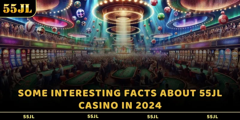 Some interesting facts about 55JL casino in 2024